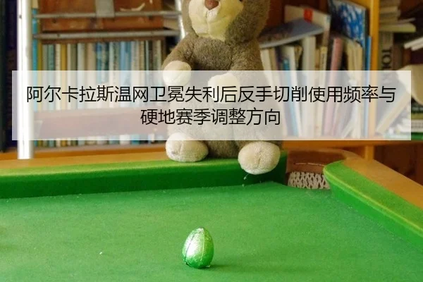 阿尔卡拉斯温网卫冕失利后反手切削使用频率与硬地赛季调整方向