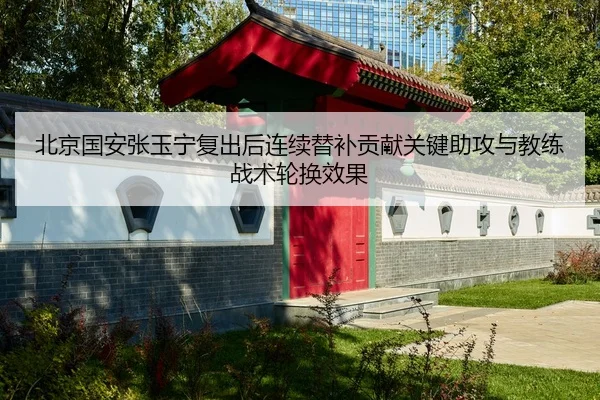 北京国安张玉宁复出后连续替补贡献关键助攻与教练战术轮换效果