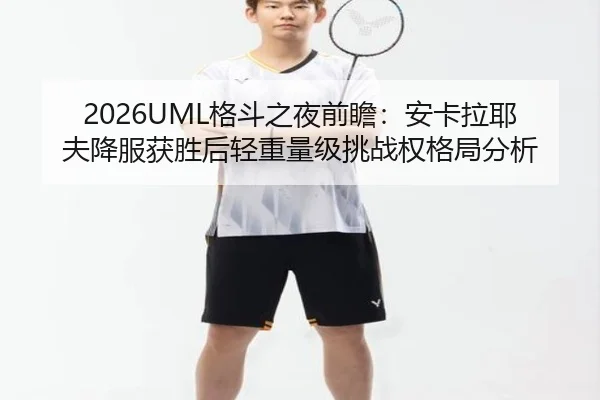 2026UML格斗之夜前瞻：安卡拉耶夫降服获胜后轻重量级挑战权格局分析