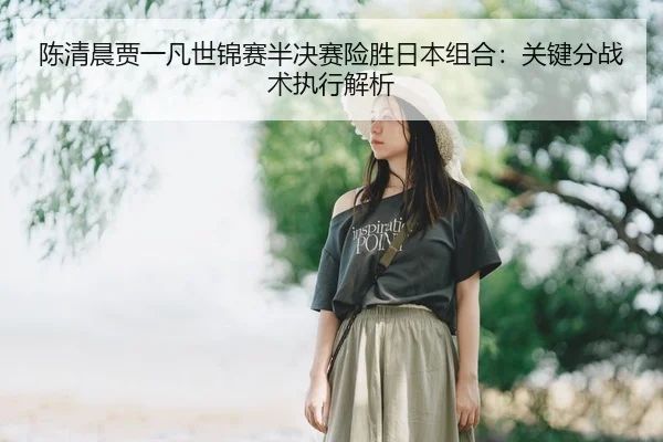 陈清晨贾一凡世锦赛半决赛险胜日本组合：关键分战术执行解析
