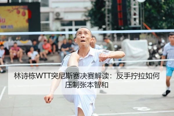 林诗栋WTT突尼斯赛决赛解读：反手拧拉如何压制张本智和