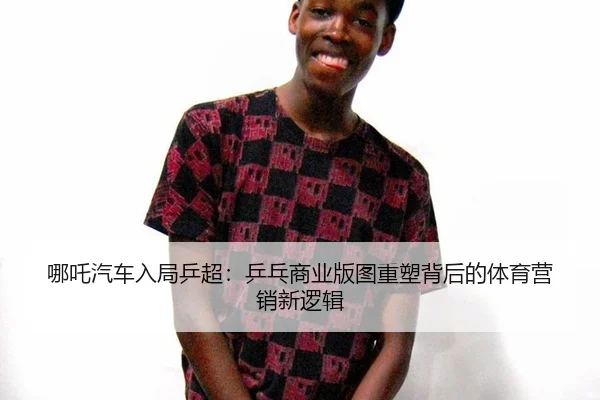 哪吒汽车入局乒超：乒乓商业版图重塑背后的体育营销新逻辑